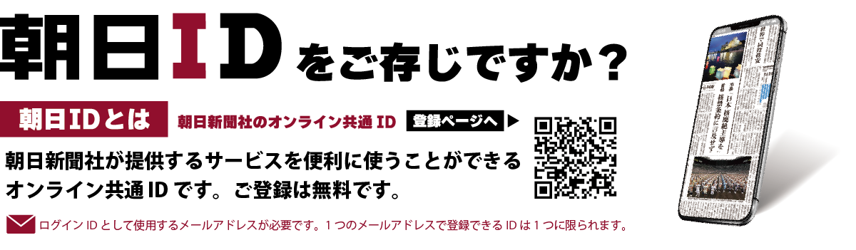 朝日IDをご存じですか？ 朝日IDとは：朝日新聞社のオンライン共通ID　朝日新聞社が提供するサービスを便利に使うことができるオンライン共通IDです。ご登録は無料です。注：ログインID として使用するメールアドレスが必要です。1 つのメールアドレスで登録できるID は1 つに限られます。