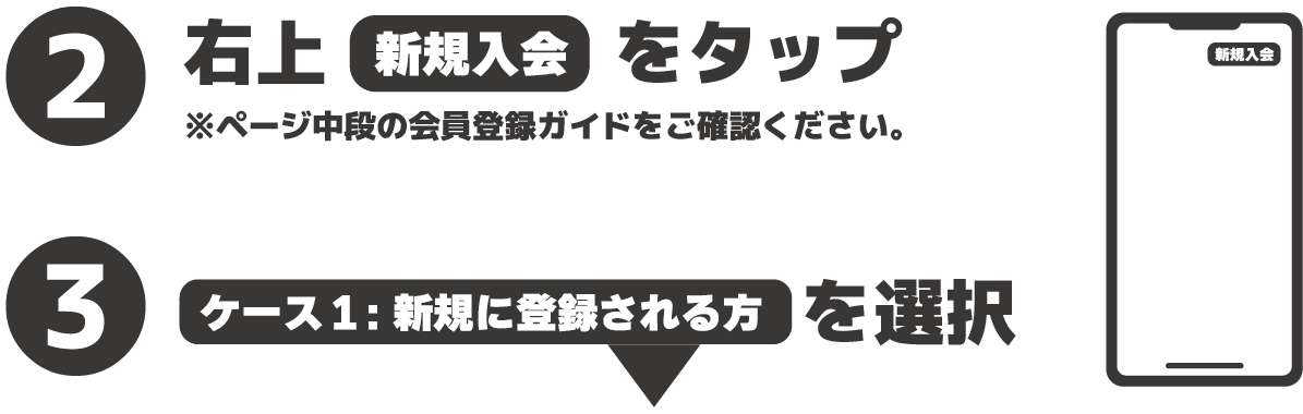 ②右上【新規入会】をタップ ※ページ中段の会員登録ガイドをご確認ください。③ケース１: 新規に登録される方を選択